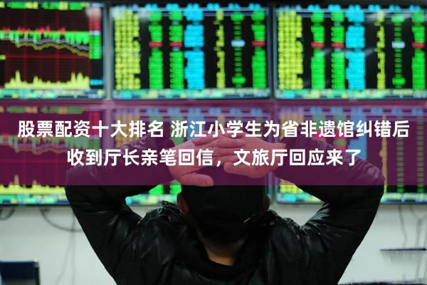 股票配资十大排名 浙江小学生为省非遗馆纠错后收到厅长亲笔回信，文旅厅回应来了