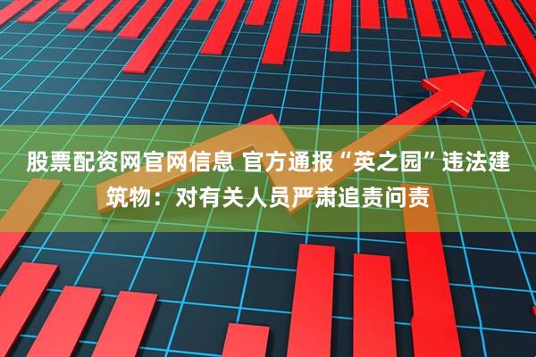 股票配资网官网信息 官方通报“英之园”违法建筑物：对有关人员严肃追责问责