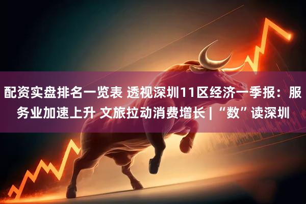 配资实盘排名一览表 透视深圳11区经济一季报：服务业加速上升 文旅拉动消费增长 | “数”读深圳