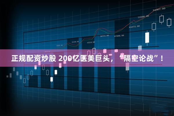正规配资炒股 200亿医美巨头，“隔空论战”！