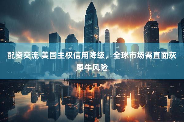 配资交流 美国主权信用降级，全球市场需直面灰犀牛风险