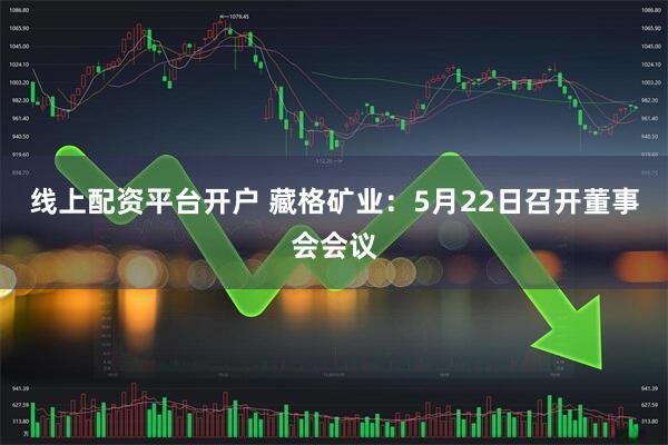 线上配资平台开户 藏格矿业：5月22日召开董事会会议