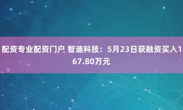 配资专业配资门户 智迪科技：5月23日获融资买入167.80万元