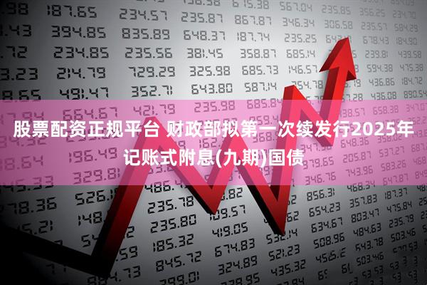 股票配资正规平台 财政部拟第一次续发行2025年记账式附息(九期)国债