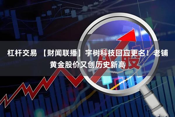 杠杆交易 【财闻联播】宇树科技回应更名！老铺黄金股价又创历史新高