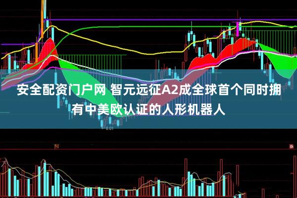 安全配资门户网 智元远征A2成全球首个同时拥有中美欧认证的人形机器人
