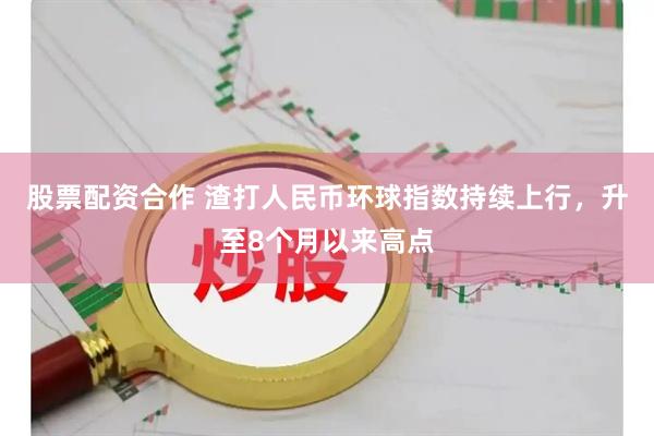 股票配资合作 渣打人民币环球指数持续上行，升至8个月以来高点