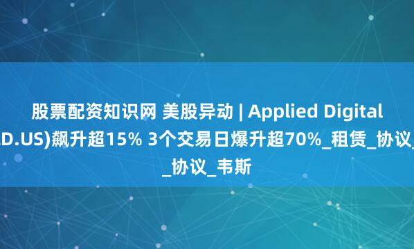 股票配资知识网 美股异动 | Applied Digital(APLD.US)飙升超15% 3个交易日爆升超70%_租赁_协议_韦斯
