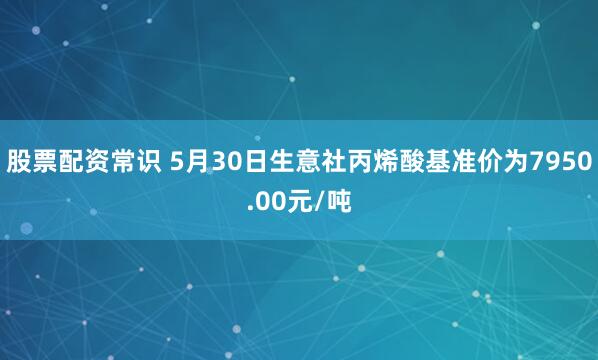 股票配资常识 5月30日生意社丙烯酸基准价为7950.00元/吨