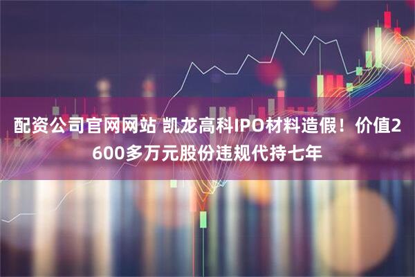 配资公司官网网站 凯龙高科IPO材料造假！价值2600多万元股份违规代持七年