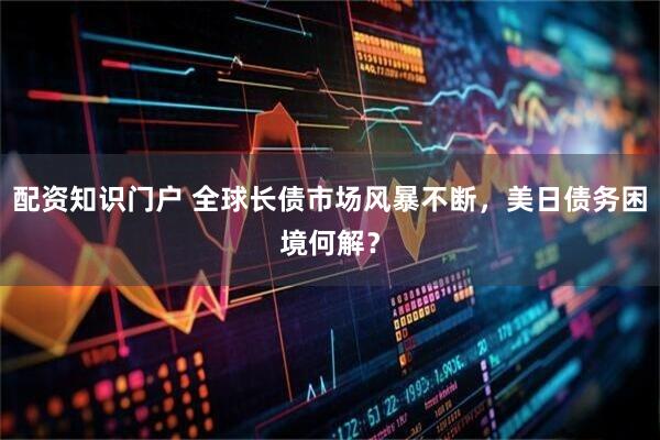 配资知识门户 全球长债市场风暴不断，美日债务困境何解？