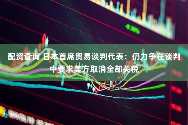 配资查询 日本首席贸易谈判代表：仍力争在谈判中要求美方取消全部关税