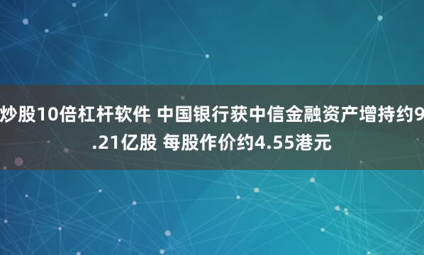 炒股10倍杠杆软件 中国银行获中信金融资产增持约9.21亿股 每股作价约4.55港元