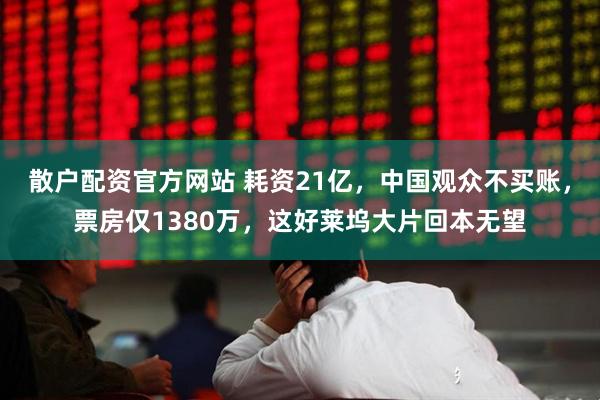 散户配资官方网站 耗资21亿，中国观众不买账，票房仅1380万，这好莱坞大片回本无望