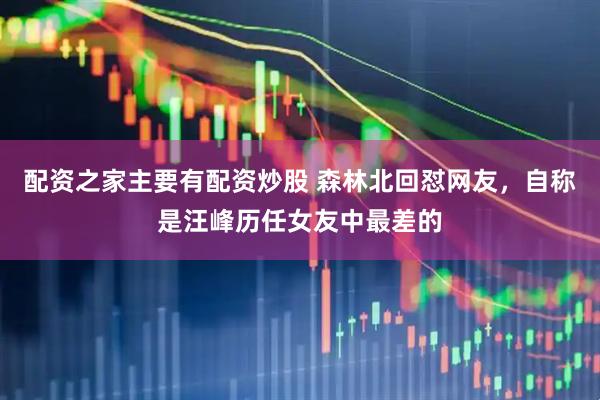 配资之家主要有配资炒股 森林北回怼网友，自称是汪峰历任女友中最差的