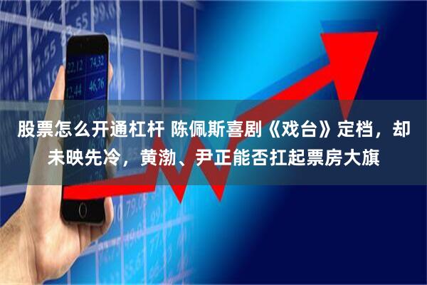 股票怎么开通杠杆 陈佩斯喜剧《戏台》定档，却未映先冷，黄渤、尹正能否扛起票房大旗