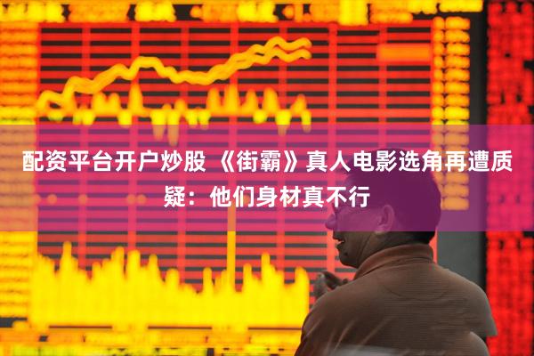 配资平台开户炒股 《街霸》真人电影选角再遭质疑：他们身材真不行